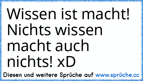 Wissen ist macht! Nichts wissen macht auch nichts! xD