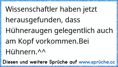 Wissenschaftler haben jetzt herausgefunden, dass Hühneraugen gelegentlich auch am Kopf vorkommen.
Bei Hühnern.^^