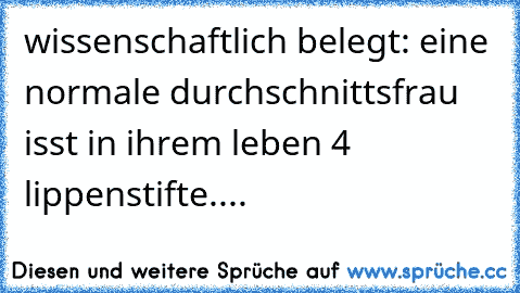 wissenschaftlich belegt: eine normale durchschnittsfrau isst in ihrem leben 4 lippenstifte....