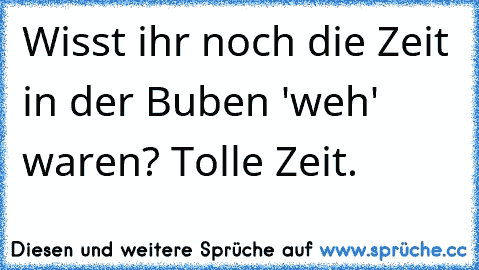 Wisst ihr noch die Zeit in der Buben 'weh' waren? Tolle Zeit.