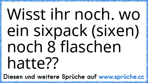 Wisst ihr noch. wo ein sixpack (sixen) noch 8 flaschen hatte??