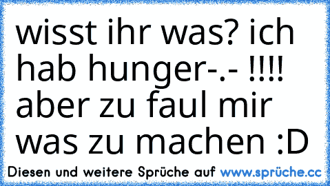 wisst ihr was? ich hab hunger-.- !!!! aber zu faul mir was zu machen :D