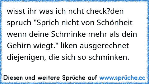 wisst ihr was ich nıcht check?
den spruch "Sprich nicht von Schönheit wenn deine Schminke mehr als dein Gehirn wiegt." liken ausgerechnet diejenigen, die sich so schminken.