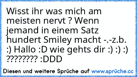 Wisst ihr was mich am meisten nervt ? 
Wenn jemand in einem Satz hundert Smiley macht -.-
z.b. :) Hallo :D wie gehts dir :) :) :) ???????? :DDD