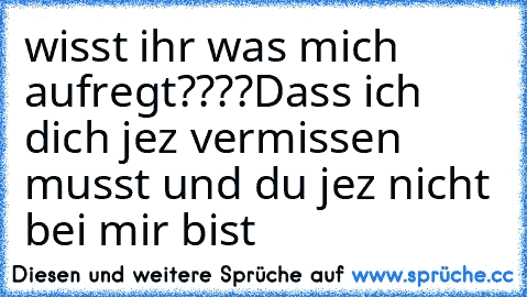 wisst ihr was mich aufregt????
Dass ich dich jez vermissen musst und du jez nicht bei mir bist ♥