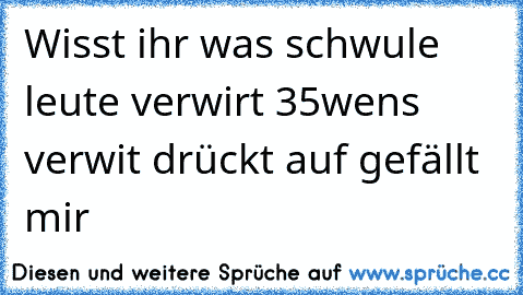 Wisst ihr was schwule leute verwirt 35
wens verwit drückt auf gefällt mir