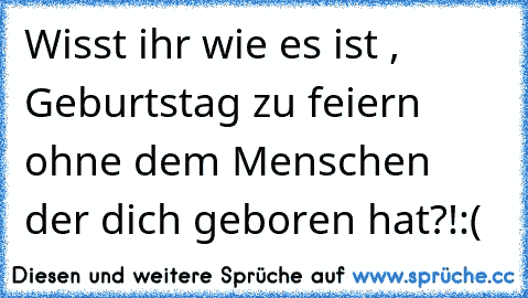 Wisst ihr wie es ist , Geburtstag zu feiern ohne dem Menschen der dich geboren hat?!
:(