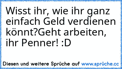 Wisst ihr, wie ihr ganz einfach Geld verdienen könnt?
Geht arbeiten, ihr﻿ Penner! :D