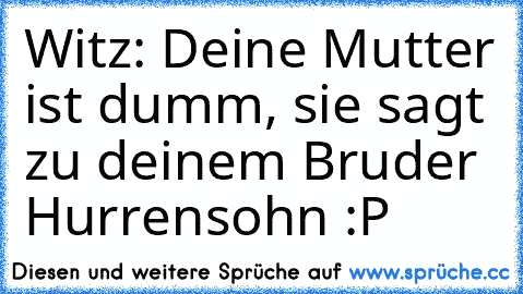 Witz: Deine Mutter ist dumm, sie sagt zu deinem Bruder Hurrensohn :P