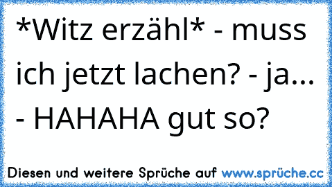 *Witz erzähl* - muss ich jetzt lachen? - ja... - HAHAHA gut so?