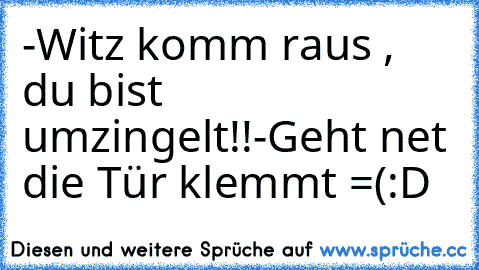 -Witz komm raus , du bist umzingelt!!
-Geht net die Tür klemmt =(
:D