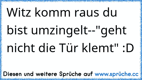 Witz komm raus du bist umzingelt--"geht nicht die Tür klemt" :D