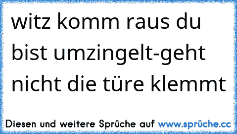 witz komm raus du bist umzingelt
-geht nicht die türe klemmt