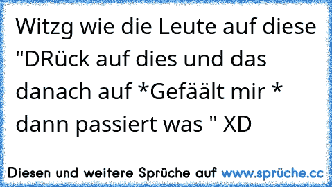 Witzg wie die Leute auf diese "DRück auf dies und das danach auf *Gefäält mir * dann passiert was " XD