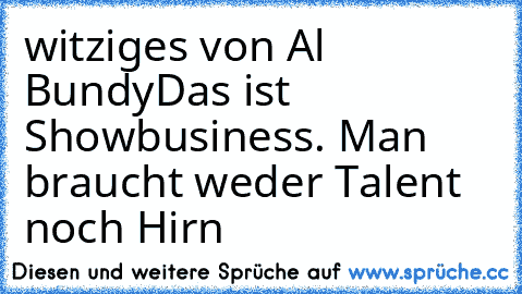 witziges von Al Bundy
Das ist Showbusiness. Man braucht weder Talent noch Hirn