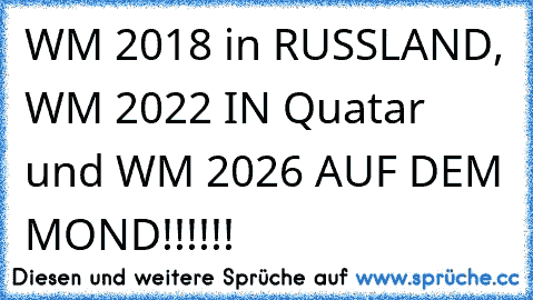 WM 2018 in RUSSLAND, WM 2022 IN Quatar und WM 2026 AUF DEM MOND!!!!!!