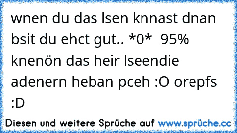 wnen du das lsen knnast dnan  bsit du ehct gut.. *0*  
95% knenön das heir lseen
die adenern heban pceh :O orepfs :D