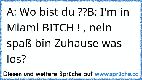 A: Wo bist du ??
B: I'm in Miami BITCH ! , nein spaß bin Zuhause was los?