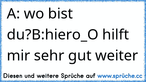 A: wo bist du?
B:hier
o_O hilft mir sehr gut weiter