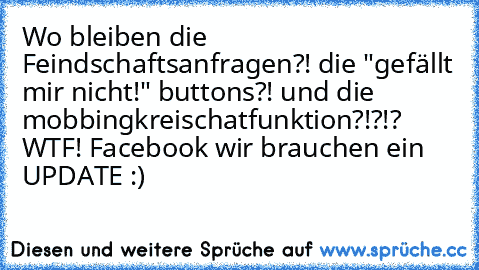 Wo bleiben die Feindschaftsanfragen?! die "gefällt mir nicht!" buttons?! und die mobbingkreischatfunktion?!?!? WTF! Facebook wir brauchen ein UPDATE :)