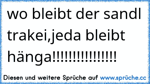 wo bleibt der sandl trakei,jeda bleibt hänga!!!!!!!!!!!!!!!!