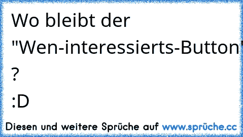 Wo bleibt der "Wen-interessierts-Button" ? :D