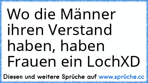 Wo die Männer ihren Verstand haben, haben Frauen ein Loch
XD