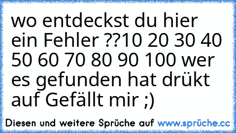 wo entdeckst du hier ein Fehler ??
10 20 30 40 50 60 70 80 90 100 
wer es gefunden hat drükt auf Gefällt mir ;)