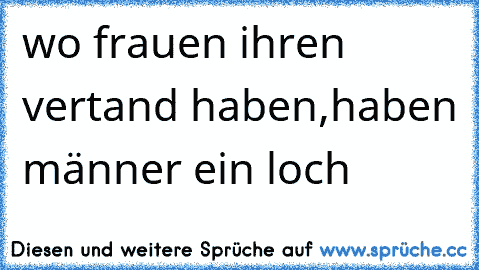 wo frauen ihren vertand haben,
haben männer ein loch