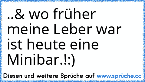 ..& wo früher meine Leber war ist heute eine Minibar.!
:)♥