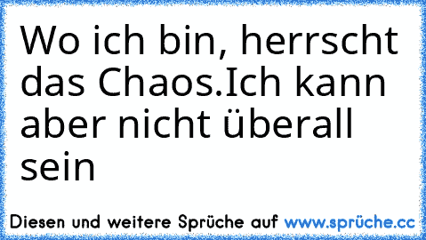 Wo ich bin, herrscht das Chaos.
Ich kann aber nicht überall sein