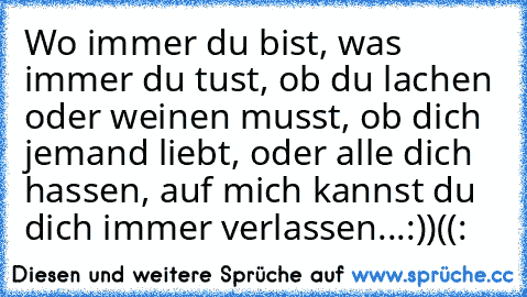 Wo immer du bist, was immer du tust, ob du lachen oder weinen musst, ob dich jemand liebt, oder alle dich hassen, auf mich kannst du dich immer verlassen...
:))((: