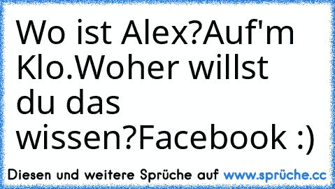 Wo ist Alex?
Auf'm Klo.
Woher willst du das wissen?
Facebook :)