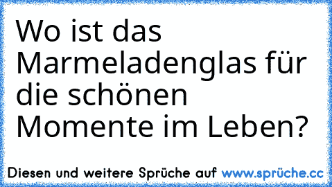 Wo ist das Marmeladenglas für die schönen Momente im Leben?