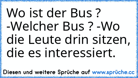 Wo ist der Bus ? -Welcher Bus ? -Wo die Leute drin sitzen, die es interessiert.