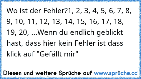 Wo ist der Fehler?
1, 2, 3, 4, 5, 6, 7, 8, 9, 10, 11, 12, 13, 14, 15, 16, 17, 18, 19, 20, ...
Wenn du endlich geblickt hast, dass hier kein Fehler ist dass klick auf "Gefällt mir"