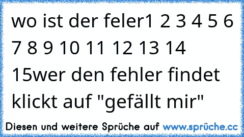 wo ist der feler
1 2 3 4 5 6 7 8 9 10 11 12 13 14 15
wer den fehler findet klickt auf "gefällt mir"