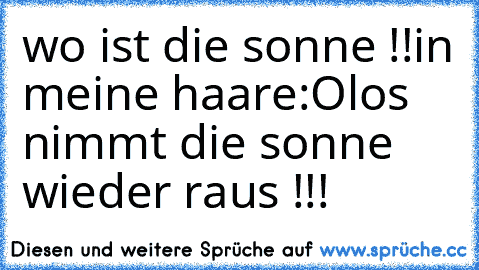 wo ist die sonne !!
in meine haare:O
los nimmt die sonne wieder raus !!!