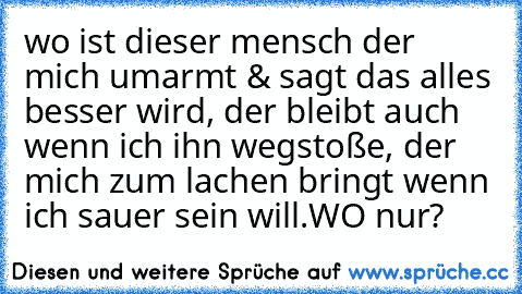 wo ist dieser mensch der mich umarmt & sagt das alles besser wird, der bleibt auch wenn ich ihn wegstoße, der mich zum lachen bringt wenn ich sauer sein will.WO nur? ♥