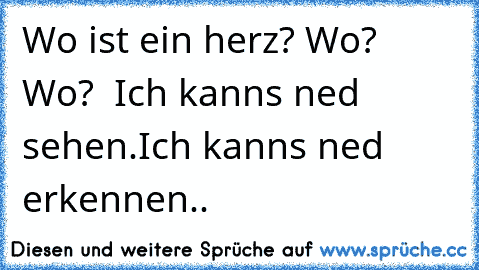 Wo ist ein herz? Wo? Wo?  Ich kanns ned sehen.Ich kanns ned erkennen..