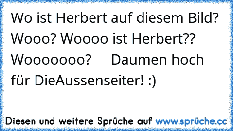 Wo ist Herbert auf diesem Bild? Wooo? Woooo ist Herbert?? Wooooooo?     
Daumen hoch für DieAussenseiter! :)