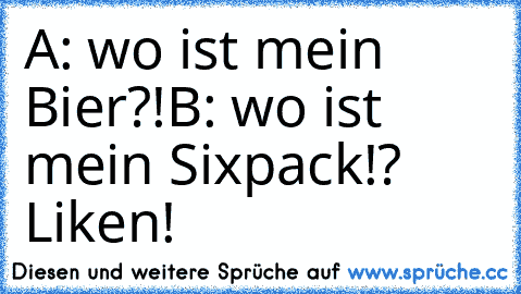 A: wo ist mein Bier?!
B: wo ist mein Sixpack!?
 Liken!