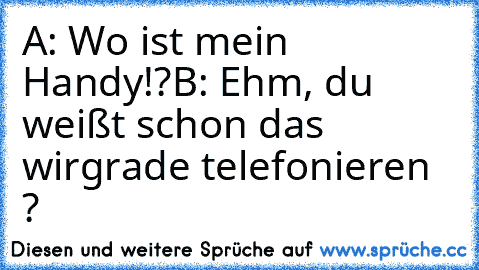 A: Wo ist mein Handy!?
B: Ehm, du weißt schon das wir
grade telefonieren ?