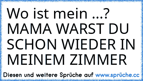 Wo ist mein ...? MAMA WARST DU SCHON WIEDER IN MEINEM ZIMMER