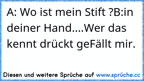 A: Wo ist mein Stift ?
B:in deiner Hand....
Wer das kennt drückt geFällt mir.