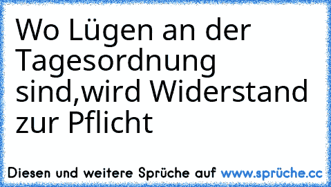 Wo Lügen an der Tagesordnung sind,wird Widerstand zur Pflicht