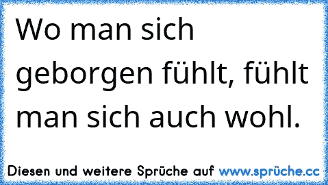 Wo man sich geborgen fühlt, fühlt man sich auch wohl.