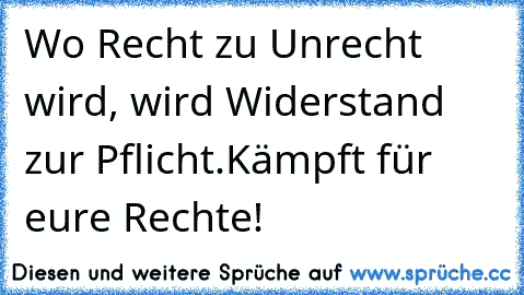 Wo Recht zu Unrecht wird, wird Widerstand zur Pflicht.
Kämpft für eure Rechte!