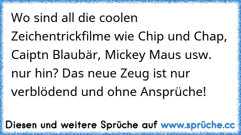 Wo sind all die coolen Zeichentrickfilme wie Chip und Chap, Caiptn Blaubär, Mickey Maus usw. nur hin? Das neue Zeug ist nur verblödend und ohne Ansprüche!