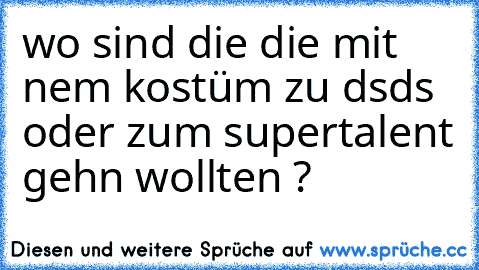 wo sind die die mit nem kostüm zu dsds oder zum supertalent gehn wollten ?